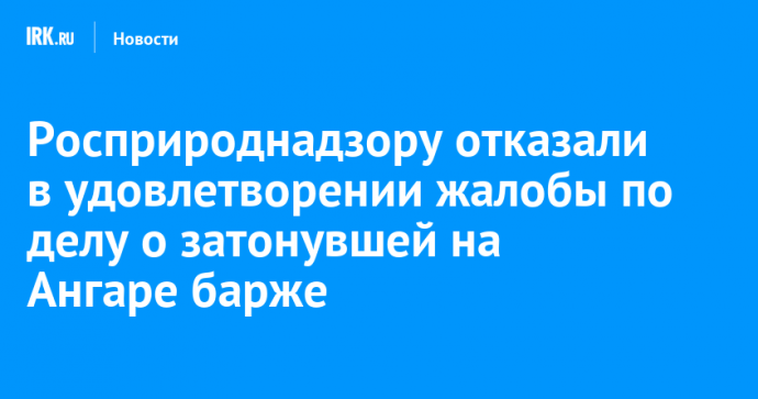 Росприроднадзору отказали в удовлетворении жалобы по делу о затонувшей на Ангаре барже