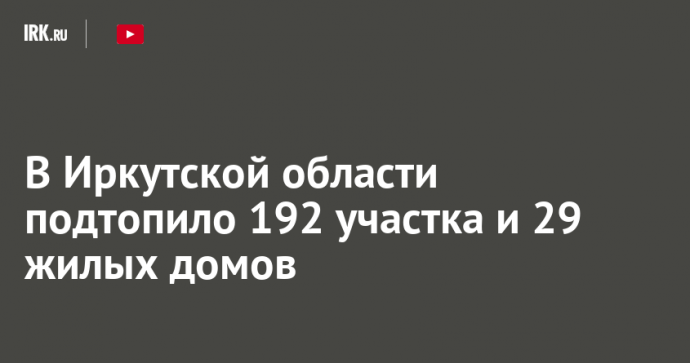 В Иркутской области подтопило 192 участка и 29 жилых домов