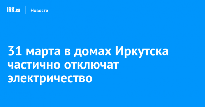 31 марта в домах Иркутска частично отключат электричество