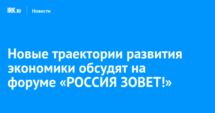 Новые траектории развития экономики обсудят на форуме «РОССИЯ ЗОВЕТ!»