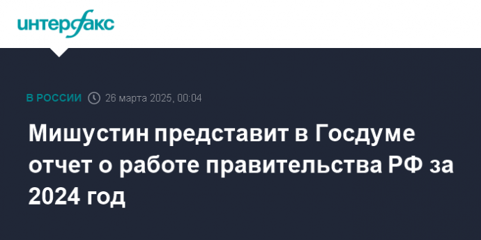 Мишустин представит в Госдуме отчет о работе правительства РФ за 2024 год