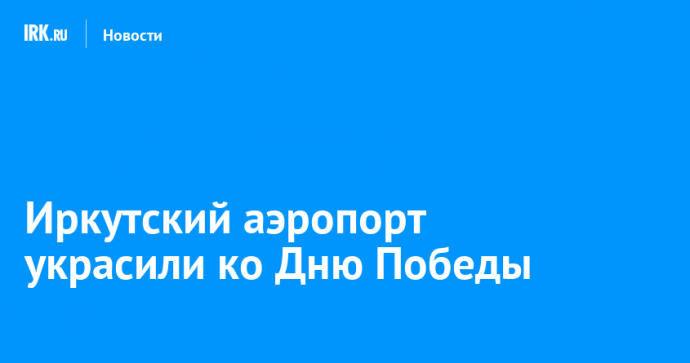 Иркутский аэропорт украсили ко Дню Победы