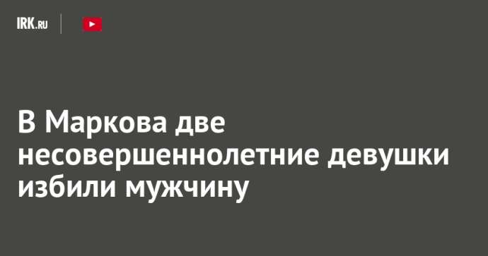 В Маркова две несовершеннолетние девушки избили мужчину В Маркова две несовершеннолетние девушки избили мужчину