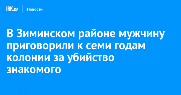 В Зиминском районе мужчину приговорили к семи годам колонии за убийство знакомого