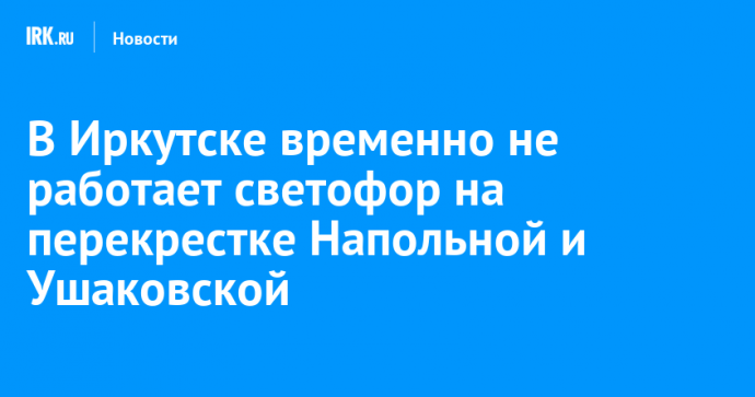 В Иркутске временно не работает светофор на перекрестке Напольной и Ушаковской