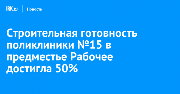 Строительная готовность поликлиники №15 в предместье Рабочее достигла 50%