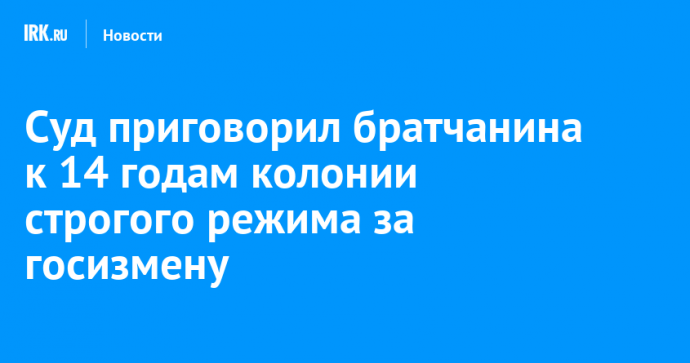 Суд приговорил братчанина к 14 годам колонии строгого режима за госизмену