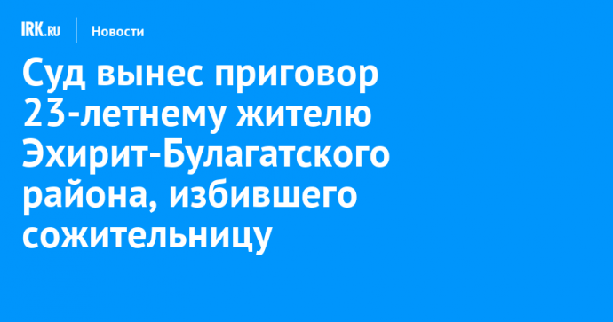 Суд вынес приговор 23-летнему жителю Эхирит-Булагатского района, избившего сожительницу
