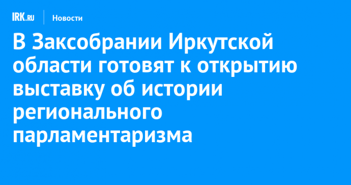 В Заксобрании Иркутской области готовят к открытию выставку об истории регионального парламентаризма