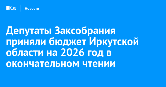 Депутаты Заксобрания приняли бюджет Иркутской области на 2026 год в окончательном чтении
