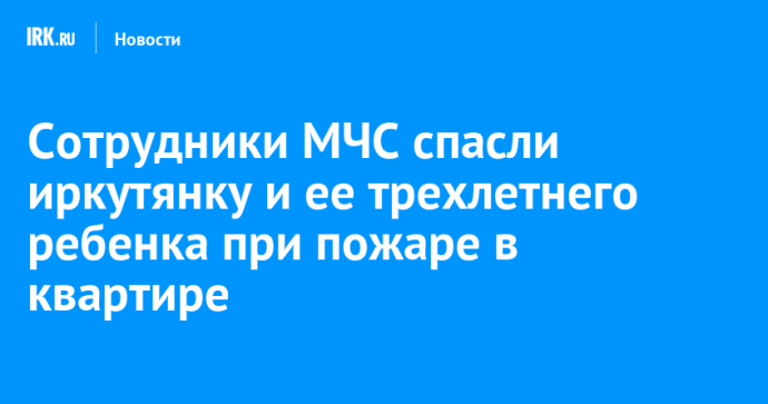 Сотрудники МЧС спасли иркутянку и ее трехлетнего ребенка при пожаре в квартире