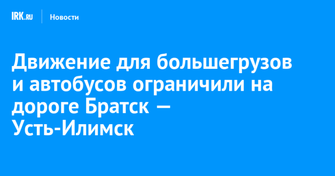 Движение для большегрузов и автобусов ограничили на дороге Братск — Усть-Илимск Движение для большегрузов и автобусов ограничили на дороге Братск — Усть-Илимск