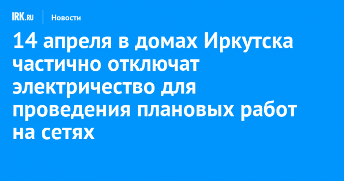 14 апреля в домах Иркутска частично отключат электричество для проведения плановых работ на сетях