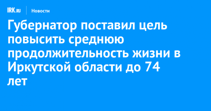 Губернатор поставил цель повысить среднюю продолжительность жизни в Иркутской области до 74 лет