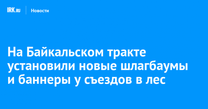 На Байкальском тракте установили новые шлагбаумы и баннеры у съездов в лес
