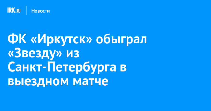 ФК «Иркутск» обыграл «Звезду» из Санкт-Петербурга в выездном матче