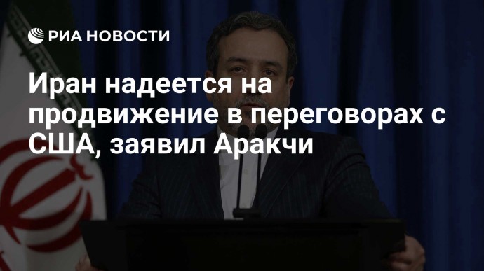 Иран надеется на продвижение в переговорах с США, заявил Аракчи