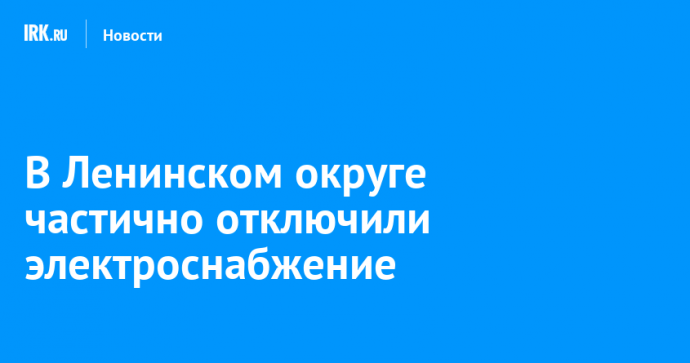 В Ленинском округе частично отключили электроснабжение