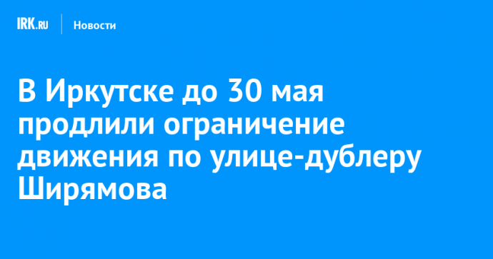 В Иркутске до 30 мая продлили ограничение движения по улице-дублеру Ширямова
