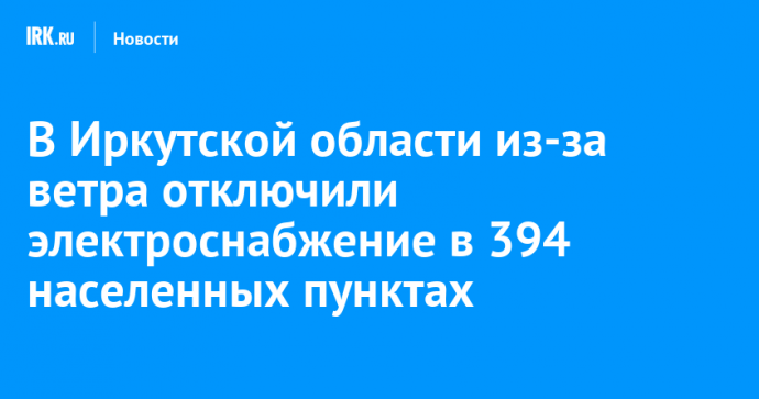 В Иркутской области из-за ветра отключили электроснабжение в 394 населенных пунктах