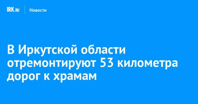 В Иркутской области отремонтируют 53 километра дорог к храмам