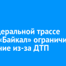 На федеральной трассе Р-258 «Байкал» ограничили движение из-за ДТП
