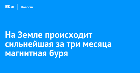 На Земле происходит сильнейшая за три месяца магнитная буря