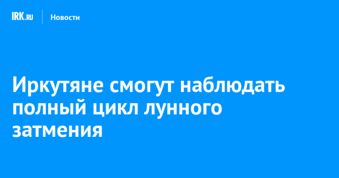 Иркутяне смогут наблюдать полный цикл лунного затмения