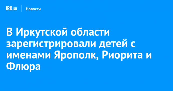 В Иркутской области зарегистрировали детей с именами Ярополк, Риорита и Флюра