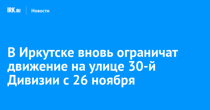 В Иркутске вновь ограничат движение на улице 30-й Дивизии с 26 ноября В Иркутске вновь ограничат движение на улице 30-й Дивизии с 26 ноября