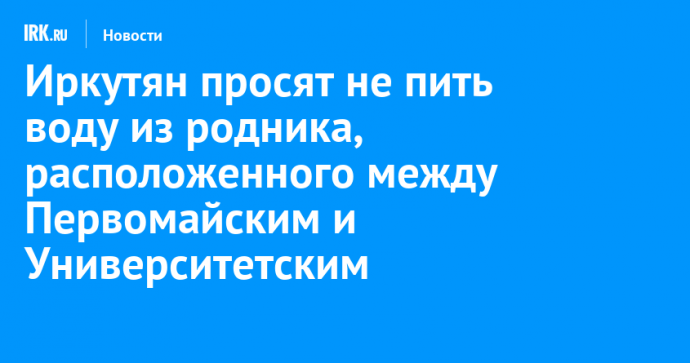 Иркутян просят не пить воду из родника, расположенного между Первомайским и Университетским