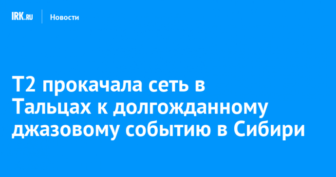 T2 прокачала сеть в Тальцах к долгожданному джазовому событию в Сибири