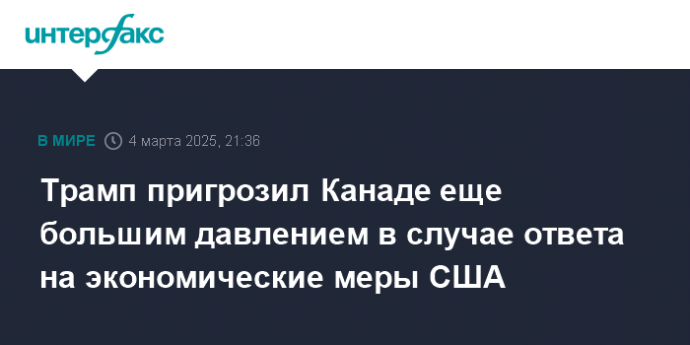 Трамп пригрозил Канаде еще большим давлением в случае ответа на экономические меры США