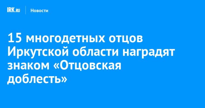 15 многодетных отцов Иркутской области наградят знаком «Отцовская доблесть»