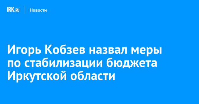 Игорь Кобзев назвал меры по стабилизации бюджета Иркутской области Игорь Кобзев назвал меры по стабилизации бюджета Иркутской области