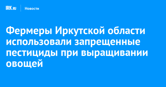 Фермеры Иркутской области использовали запрещенные пестициды при выращивании овощей