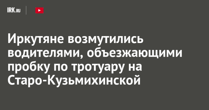 Иркутяне возмутились водителями, объезжающими пробку по тротуару на Старо-Кузьмихинской