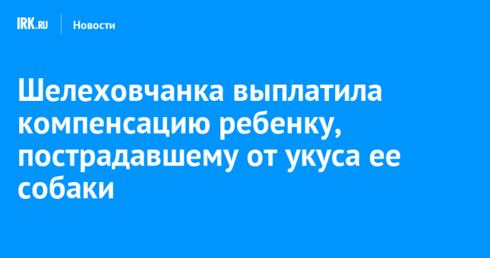 Шелеховчанка выплатила компенсацию ребенку, пострадавшему от укуса ее собаки Шелеховчанка выплатила компенсацию ребенку, пострадавшему от укуса ее собаки