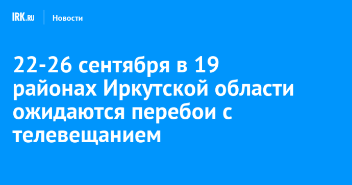 22-26 сентября в 19 районах Иркутской области ожидаются перебои с телевещанием