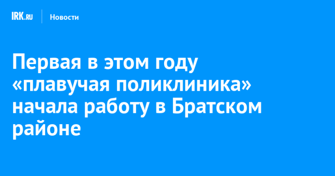 Первая в этом году «плавучая поликлиника» начала работу в Братском районе Первая в этом году «плавучая поликлиника» начала работу в Братском районе