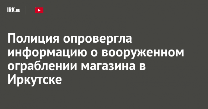 Полиция опровергла информацию о вооруженном ограблении магазина в Иркутске
