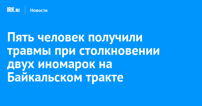 Пять человек получили травмы при столкновении двух иномарок на Байкальском тракте