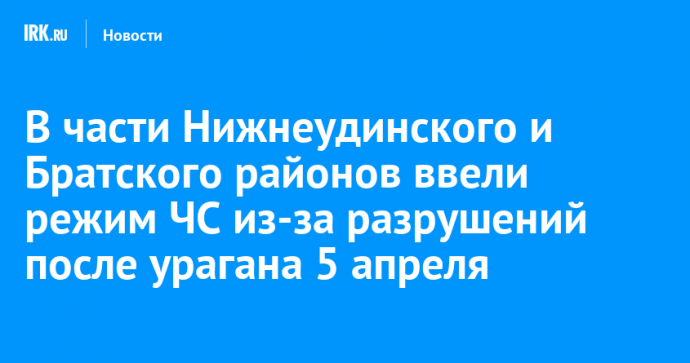 В части Нижнеудинского и Братского районов ввели режим ЧС из-за разрушений после урагана 5 апреля