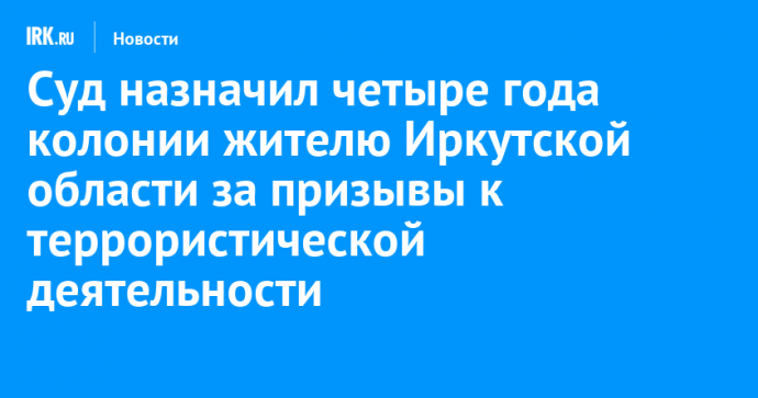 Суд назначил четыре года колонии жителю Иркутской области за призывы к террористической деятельности