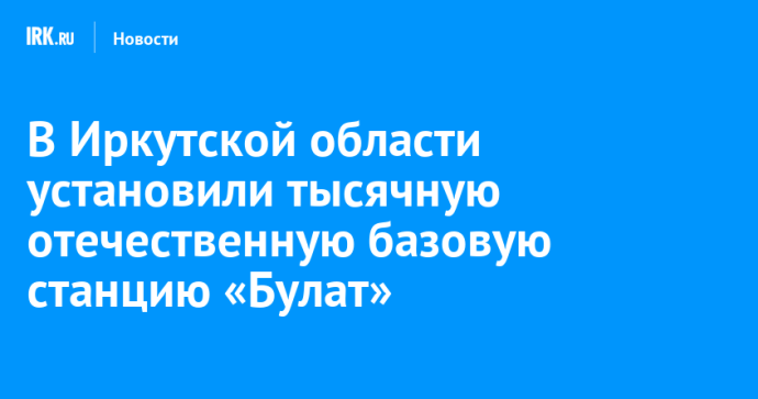 В Иркутской области установили тысячную отечественную базовую станцию «Булат» В Иркутской области установили тысячную отечественную базовую станцию «Булат»
