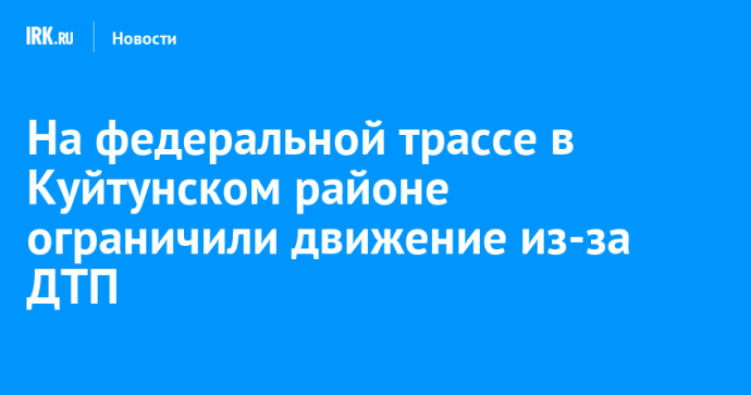 На федеральной трассе в Куйтунском районе ограничили движение из-за ДТП