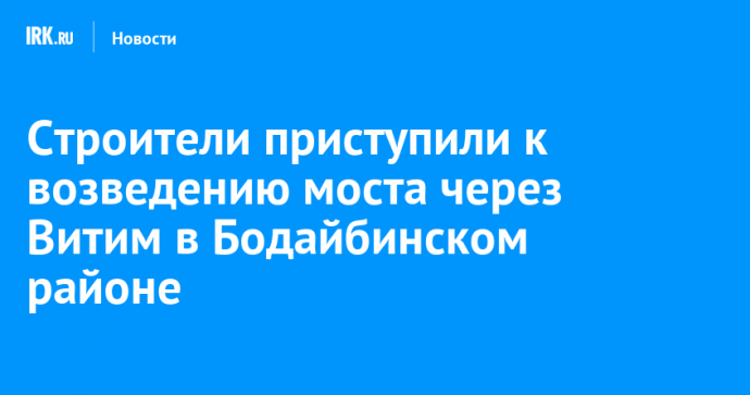 Строители приступили к возведению моста через Витим в Бодайбинском районе