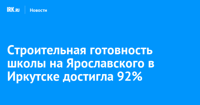 Строительная готовность школы на Ярославского в Иркутске достигла 92%