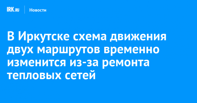 В Иркутске схема движения двух маршрутов временно изменится из-за ремонта тепловых сетей