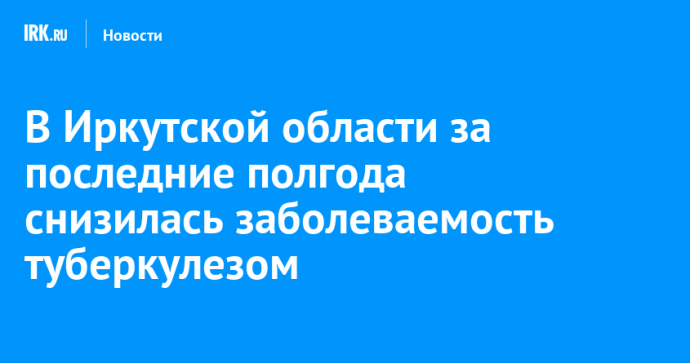 В Иркутской области за последние полгода снизилась заболеваемость туберкулезом